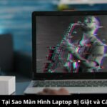 Nguyên Nhân Tại Sao Màn Hình Laptop Bị Giật và Cách Khắc Phục