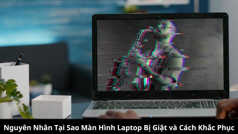 Nguyên Nhân Tại Sao Màn Hình Laptop Bị Giật và Cách Khắc Phục